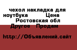 чехол-накладка для ноутбука Apple › Цена ­ 800 - Ростовская обл. Другое » Продам   